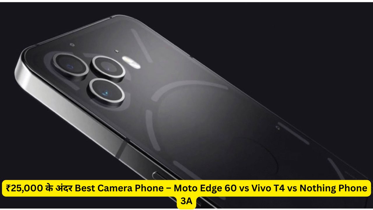 ₹25,000 के अंदर Best Camera Phone – Moto Edge 60 vs Vivo T4 vs Nothing Phone 3A